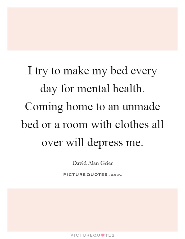 I try to make my bed every day for mental health. Coming home to an unmade bed or a room with clothes all over will depress me Picture Quote #1