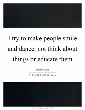 I try to make people smile and dance, not think about things or educate them Picture Quote #1