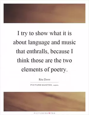 I try to show what it is about language and music that enthralls, because I think those are the two elements of poetry Picture Quote #1