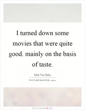 I turned down some movies that were quite good. mainly on the basis of taste Picture Quote #1