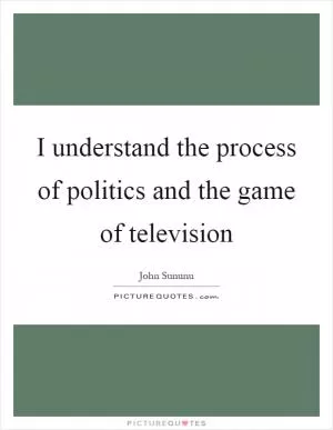 I understand the process of politics and the game of television Picture Quote #1