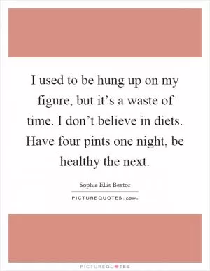 I used to be hung up on my figure, but it’s a waste of time. I don’t believe in diets. Have four pints one night, be healthy the next Picture Quote #1