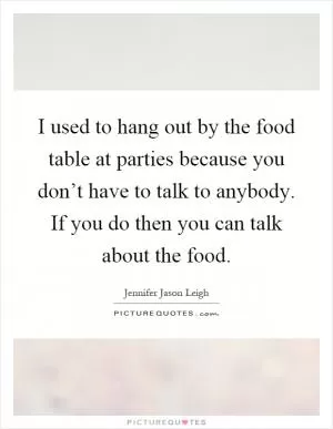 I used to hang out by the food table at parties because you don’t have to talk to anybody. If you do then you can talk about the food Picture Quote #1