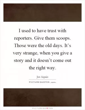 I used to have trust with reporters. Give them scoops. Those were the old days. It’s very strange, when you give a story and it doesn’t come out the right way Picture Quote #1