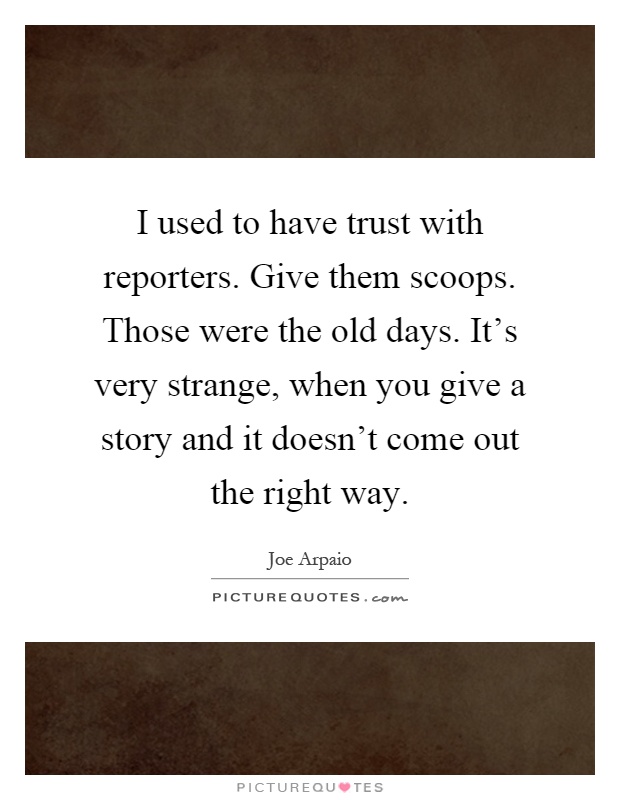 I used to have trust with reporters. Give them scoops. Those were the old days. It's very strange, when you give a story and it doesn't come out the right way Picture Quote #1