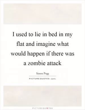 I used to lie in bed in my flat and imagine what would happen if there was a zombie attack Picture Quote #1