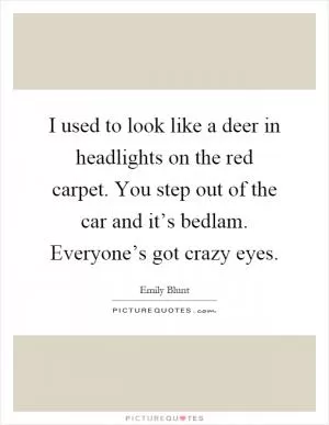 I used to look like a deer in headlights on the red carpet. You step out of the car and it’s bedlam. Everyone’s got crazy eyes Picture Quote #1