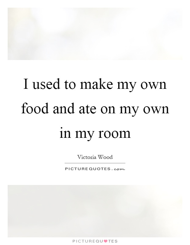 I used to make my own food and ate on my own in my room Picture Quote #1