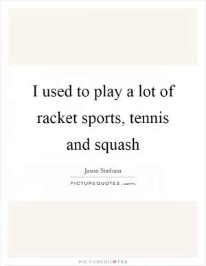 I used to play a lot of racket sports, tennis and squash Picture Quote #1