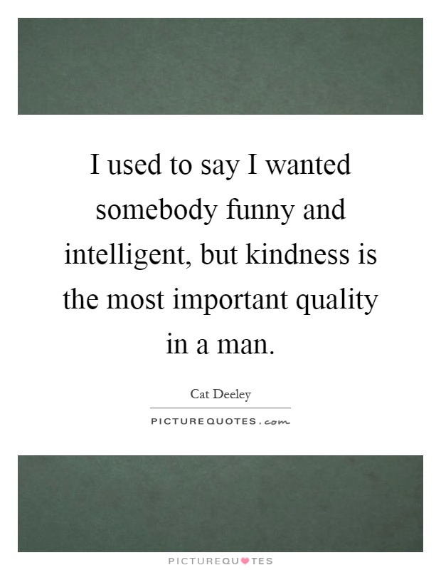 I used to say I wanted somebody funny and intelligent, but kindness is the most important quality in a man Picture Quote #1