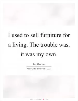I used to sell furniture for a living. The trouble was, it was my own Picture Quote #1