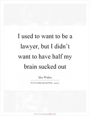 I used to want to be a lawyer, but I didn’t want to have half my brain sucked out Picture Quote #1