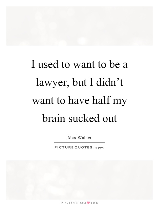 I used to want to be a lawyer, but I didn't want to have half my brain sucked out Picture Quote #1