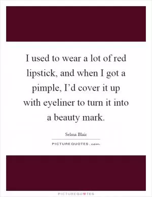 I used to wear a lot of red lipstick, and when I got a pimple, I’d cover it up with eyeliner to turn it into a beauty mark Picture Quote #1