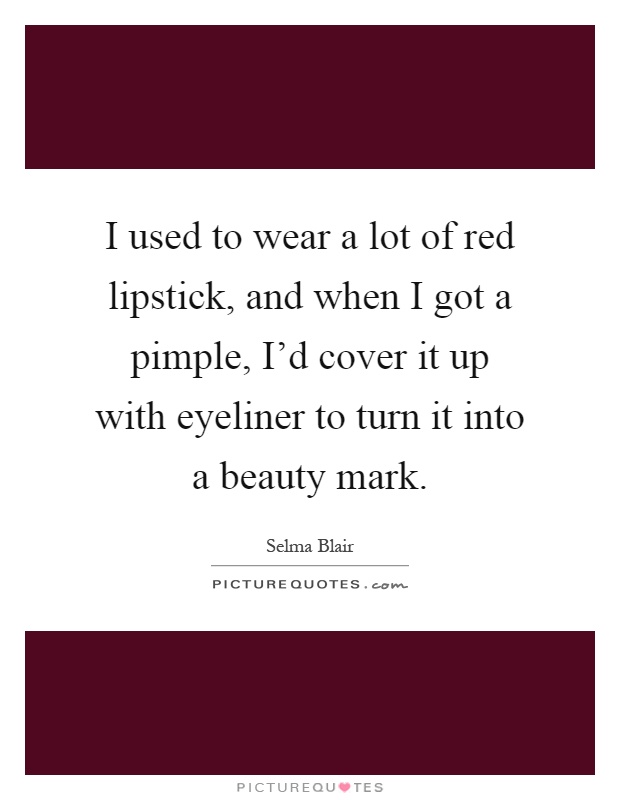 I used to wear a lot of red lipstick, and when I got a pimple, I'd cover it up with eyeliner to turn it into a beauty mark Picture Quote #1