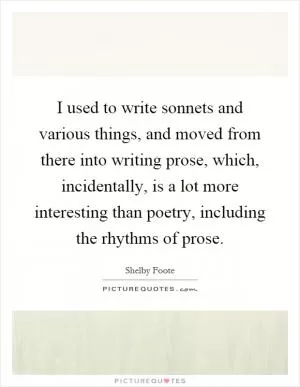 I used to write sonnets and various things, and moved from there into writing prose, which, incidentally, is a lot more interesting than poetry, including the rhythms of prose Picture Quote #1