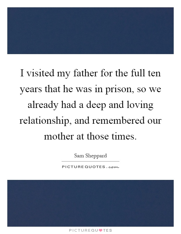 I visited my father for the full ten years that he was in prison, so we already had a deep and loving relationship, and remembered our mother at those times Picture Quote #1