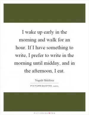 I wake up early in the morning and walk for an hour. If I have something to write, I prefer to write in the morning until midday, and in the afternoon, I eat Picture Quote #1