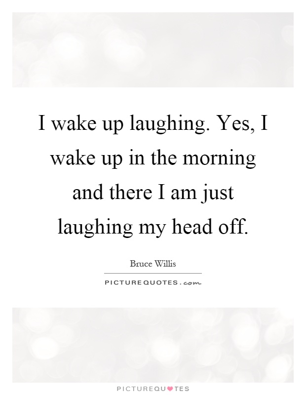 I wake up laughing. Yes, I wake up in the morning and there I am just laughing my head off Picture Quote #1