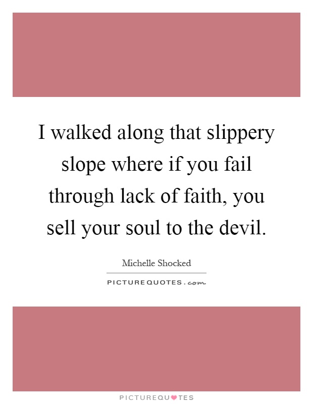 I walked along that slippery slope where if you fail through lack of faith, you sell your soul to the devil Picture Quote #1
