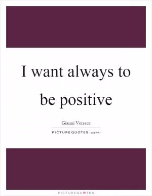 I want always to be positive Picture Quote #1