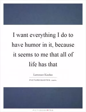 I want everything I do to have humor in it, because it seems to me that all of life has that Picture Quote #1