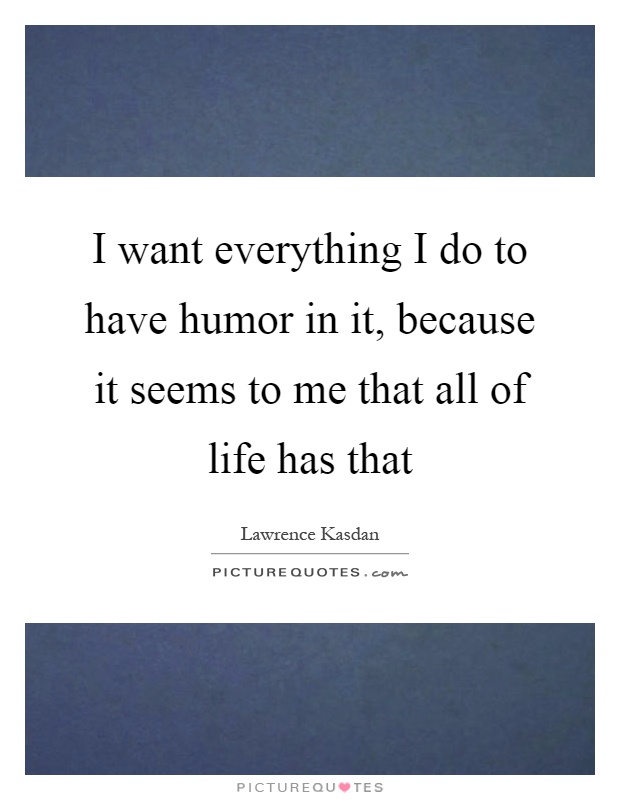 I want everything I do to have humor in it, because it seems to me that all of life has that Picture Quote #1