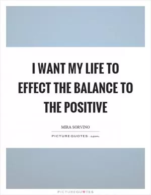 I want my life to effect the balance to the positive Picture Quote #1