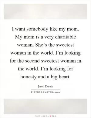 I want somebody like my mom. My mom is a very charitable woman. She’s the sweetest woman in the world. I’m looking for the second sweetest woman in the world. I’m looking for honesty and a big heart Picture Quote #1