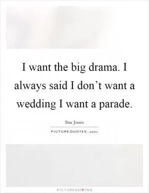 I want the big drama. I always said I don’t want a wedding I want a parade Picture Quote #1