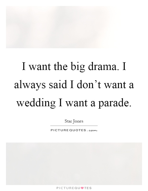 I want the big drama. I always said I don't want a wedding I want a parade Picture Quote #1