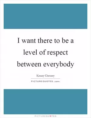 I want there to be a level of respect between everybody Picture Quote #1