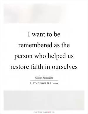 I want to be remembered as the person who helped us restore faith in ourselves Picture Quote #1