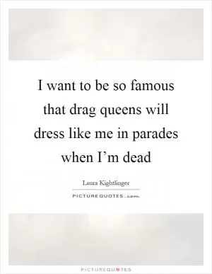 I want to be so famous that drag queens will dress like me in parades when I’m dead Picture Quote #1