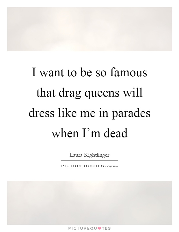 I want to be so famous that drag queens will dress like me in parades when I'm dead Picture Quote #1