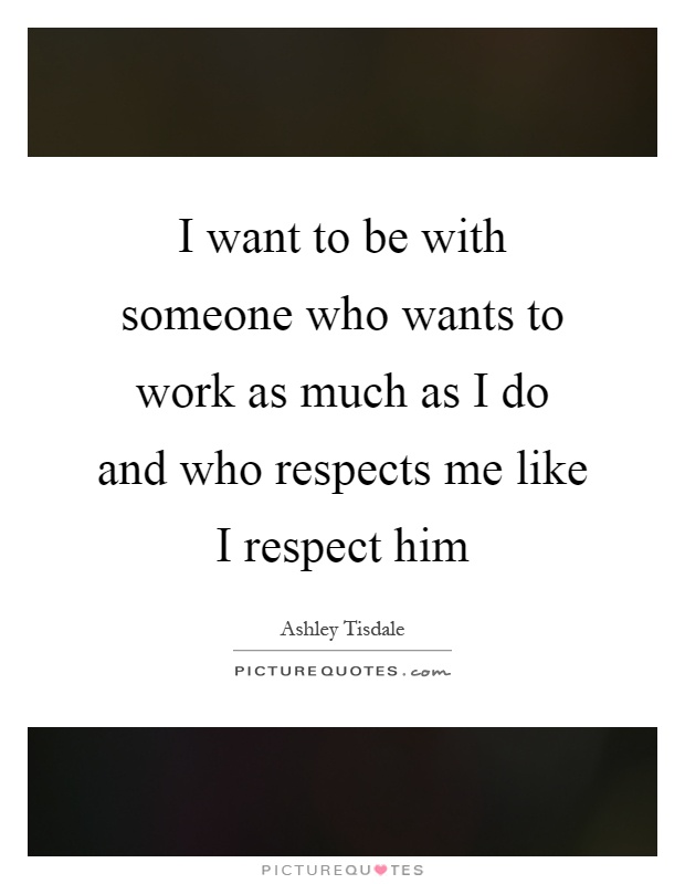 I want to be with someone who wants to work as much as I do and who respects me like I respect him Picture Quote #1
