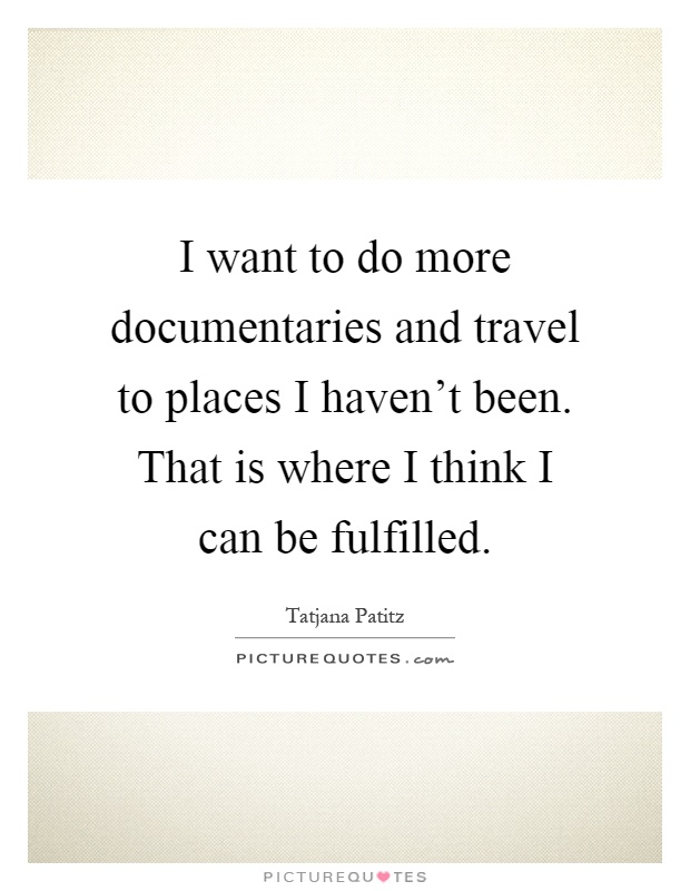 I want to do more documentaries and travel to places I haven't been. That is where I think I can be fulfilled Picture Quote #1