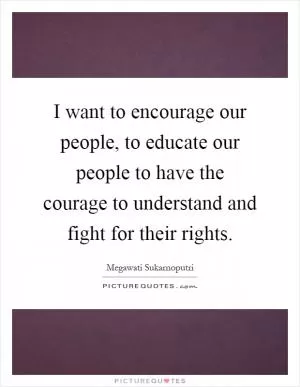 I want to encourage our people, to educate our people to have the courage to understand and fight for their rights Picture Quote #1