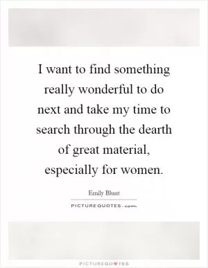 I want to find something really wonderful to do next and take my time to search through the dearth of great material, especially for women Picture Quote #1
