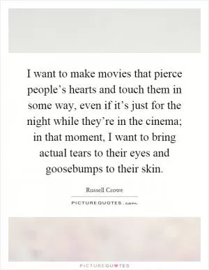I want to make movies that pierce people’s hearts and touch them in some way, even if it’s just for the night while they’re in the cinema; in that moment, I want to bring actual tears to their eyes and goosebumps to their skin Picture Quote #1
