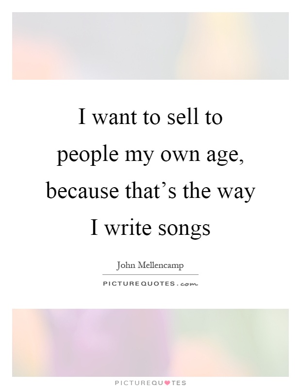 I want to sell to people my own age, because that's the way I write songs Picture Quote #1