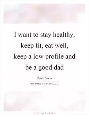 I want to stay healthy, keep fit, eat well, keep a low profile and be a good dad Picture Quote #1
