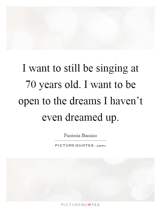 I want to still be singing at 70 years old. I want to be open to the dreams I haven't even dreamed up Picture Quote #1
