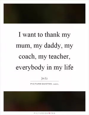 I want to thank my mum, my daddy, my coach, my teacher, everybody in my life Picture Quote #1