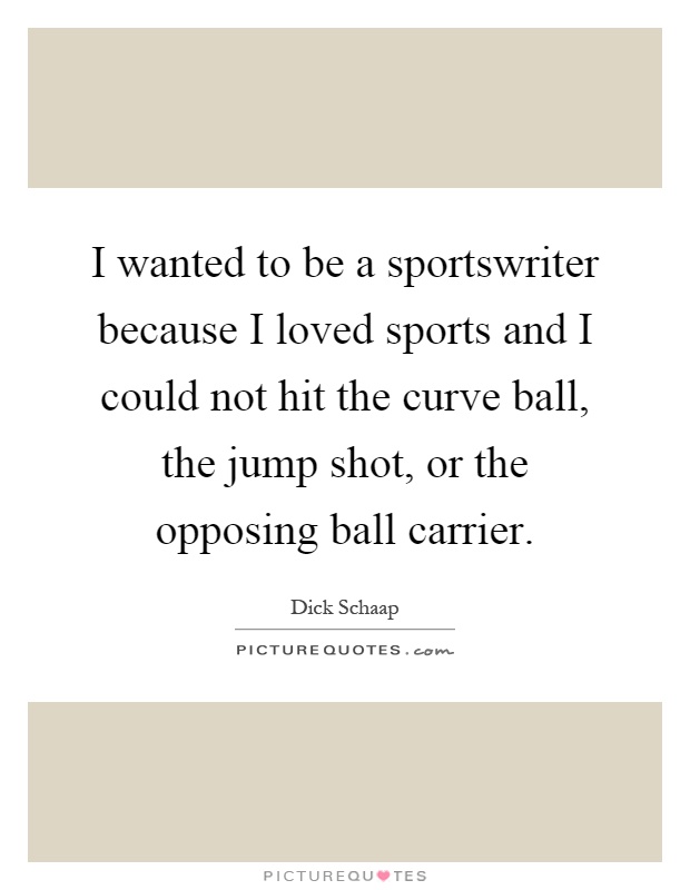 I wanted to be a sportswriter because I loved sports and I could not hit the curve ball, the jump shot, or the opposing ball carrier Picture Quote #1