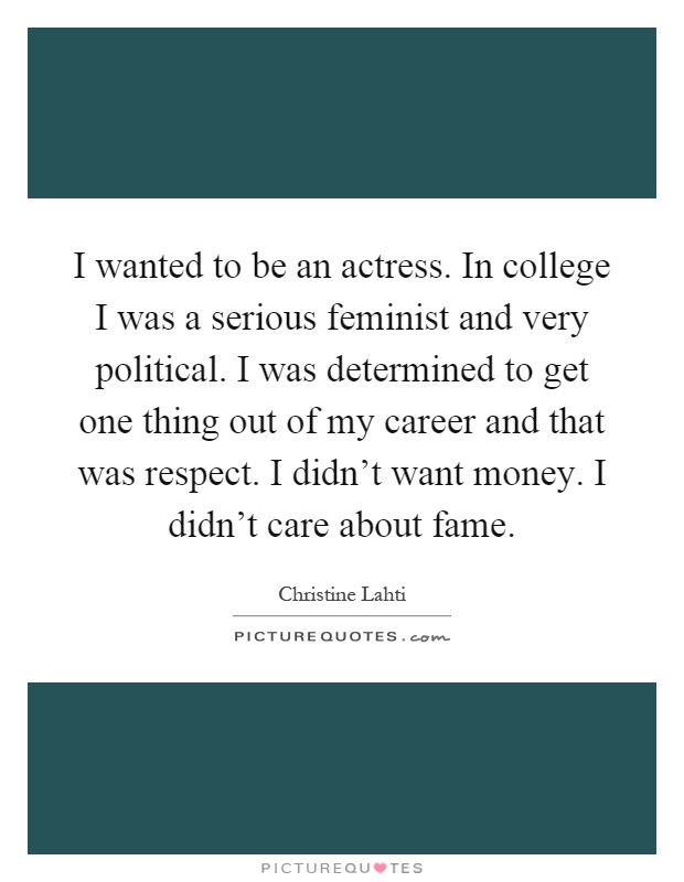 I wanted to be an actress. In college I was a serious feminist and very political. I was determined to get one thing out of my career and that was respect. I didn't want money. I didn't care about fame Picture Quote #1