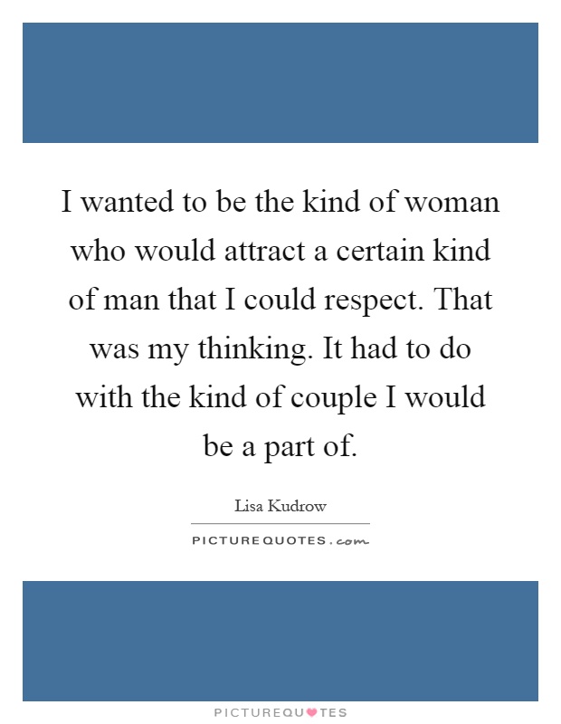 I wanted to be the kind of woman who would attract a certain kind of man that I could respect. That was my thinking. It had to do with the kind of couple I would be a part of Picture Quote #1