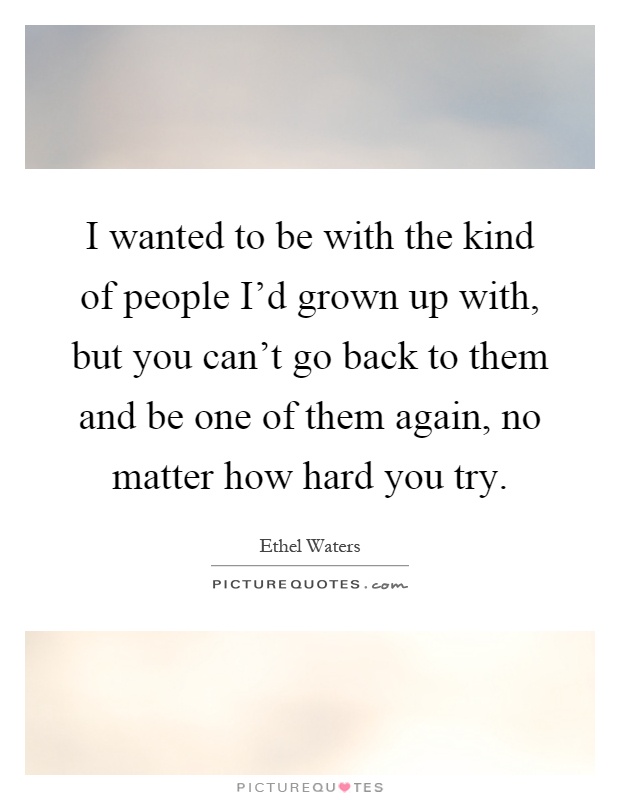 I wanted to be with the kind of people I'd grown up with, but you can't go back to them and be one of them again, no matter how hard you try Picture Quote #1