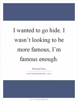 I wanted to go hide. I wasn’t looking to be more famous, I’m famous enough Picture Quote #1