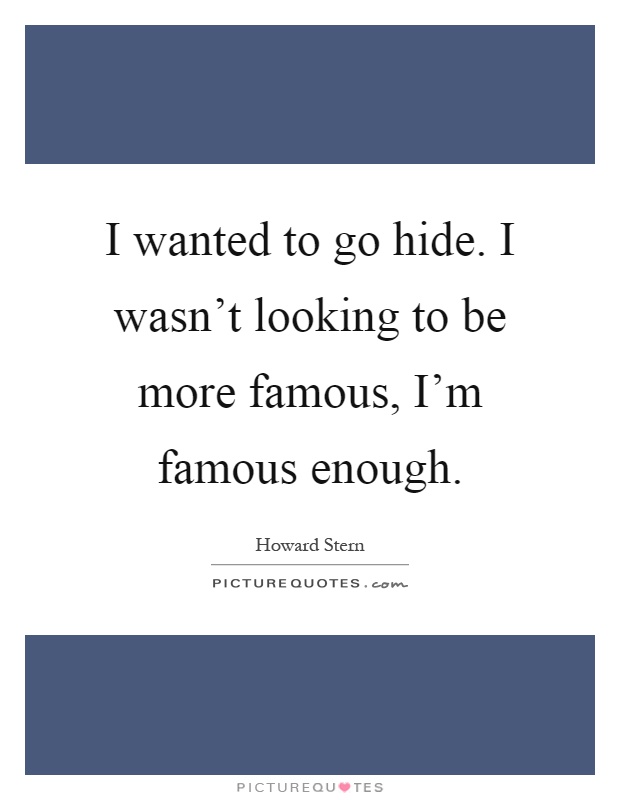 I wanted to go hide. I wasn't looking to be more famous, I'm famous enough Picture Quote #1